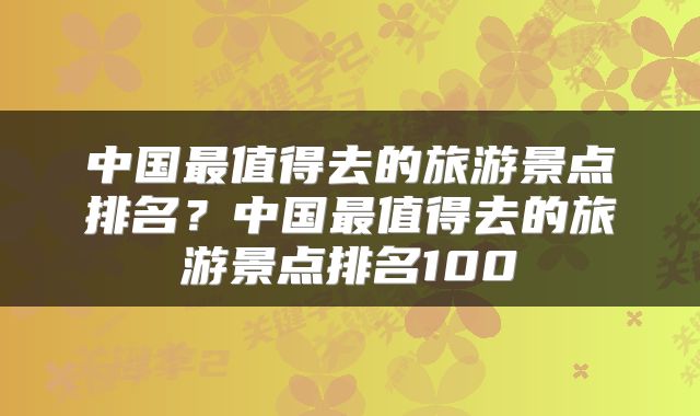 中国最值得去的旅游景点排名?中国最值得去的旅游景点排名100