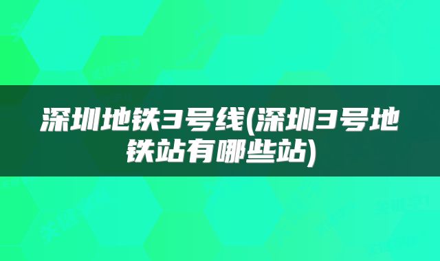 深圳地铁3号线(深圳3号地铁站有哪些站)