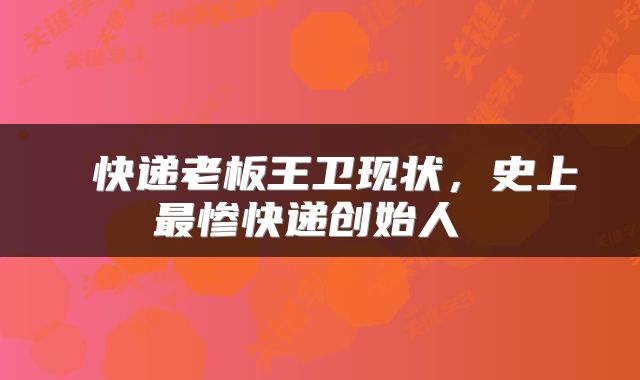  快递老板王卫现状，史上最惨快递创始人 
