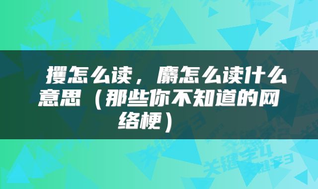  攫怎么读，麝怎么读什么意思（那些你不知道的网络梗） 
