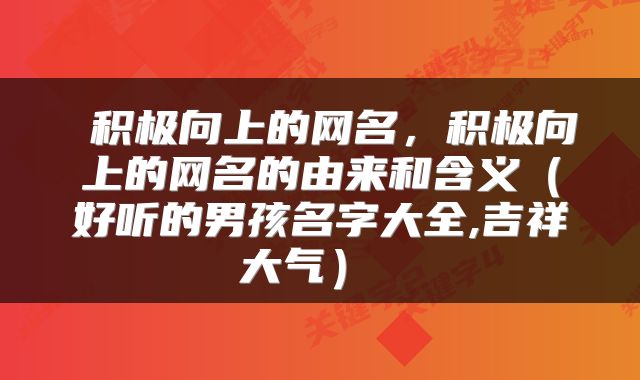  积极向上的网名，积极向上的网名的由来和含义（好听的男孩名字大全,吉祥大气） 