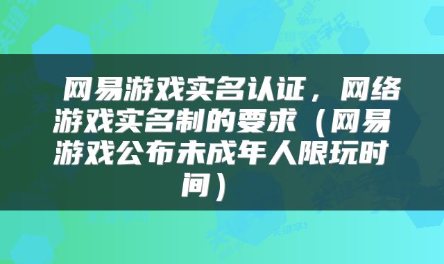  网易游戏实名认证，网络游戏实名制的要求（网易游戏公布未成年人限玩时间） 