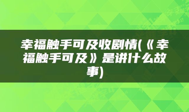 幸福触手可及收剧情(《幸福触手可及》是讲什么故事)