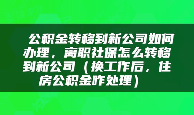 公积金转移到新公司如何办理,离职社保怎么转移到新公司(换工作后,住房公积金咋处理)