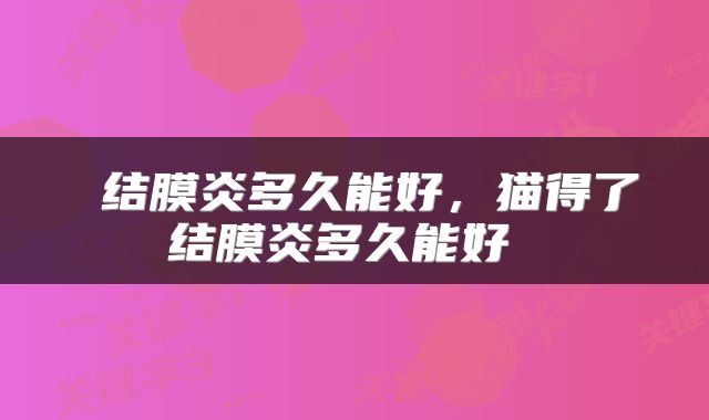  结膜炎多久能好，猫得了结膜炎多久能好 