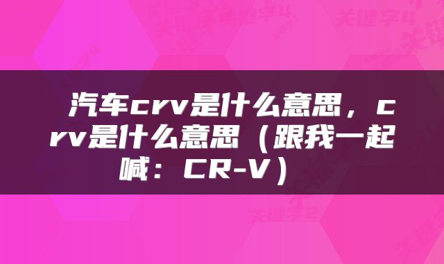  汽车crv是什么意思，crv是什么意思（跟我一起喊：CR-V） 
