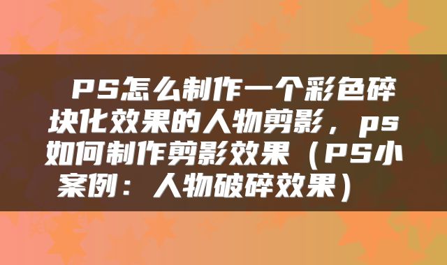  PS怎么制作一个彩色碎块化效果的人物剪影，ps如何制作剪影效果（PS小案例：人物破碎效果） 