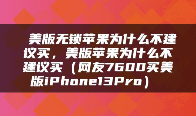  美版无锁苹果为什么不建议买，美版苹果为什么不建议买（网友7600买美版iPhone13Pro） 