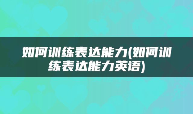 如何训练表达能力(如何训练表达能力英语)