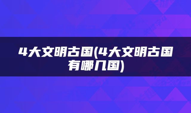 4大文明古国(4大文明古国有哪几国)
