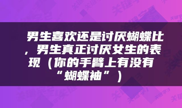  男生喜欢还是讨厌蝴蝶比，男生真正讨厌女生的表现（你的手臂上有没有“蝴蝶袖”） 