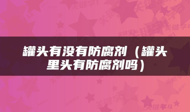 罐头有没有防腐剂（罐头里头有防腐剂吗）