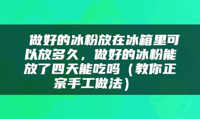  做好的冰粉放在冰箱里可以放多久，做好的冰粉能放了四天能吃吗（教你正宗手工做法） 