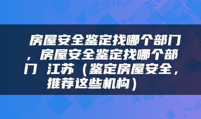  房屋安全鉴定找哪个部门，房屋安全鉴定找哪个部门 江苏（鉴定房屋安全，推荐这些机构） 