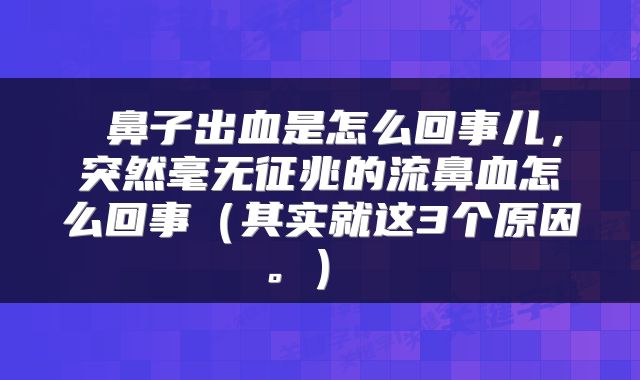  鼻子出血是怎么回事儿，突然毫无征兆的流鼻血怎么回事（其实就这3个原因。） 