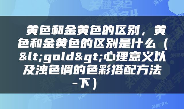  黄色和金黄色的区别，黄色和金黄色的区别是什么（<gold>心理意义以及浊色调的色彩搭配方法-下） 