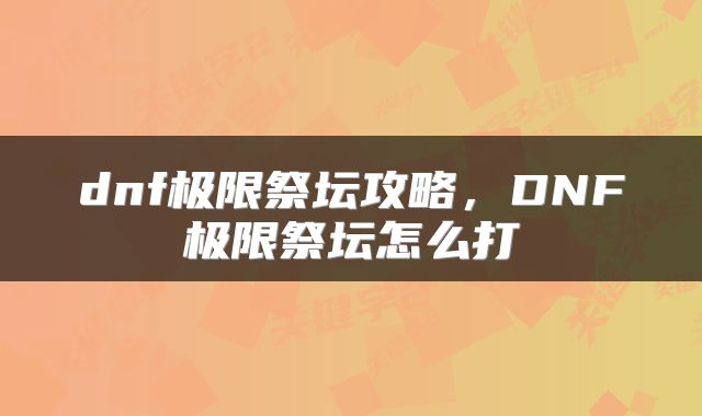 dnf极限祭坛攻略，DNF极限祭坛怎么打