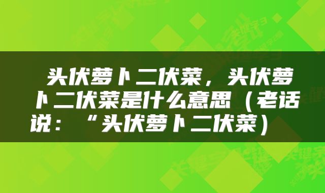  头伏萝卜二伏菜，头伏萝卜二伏菜是什么意思（老话说：“头伏萝卜二伏菜） 