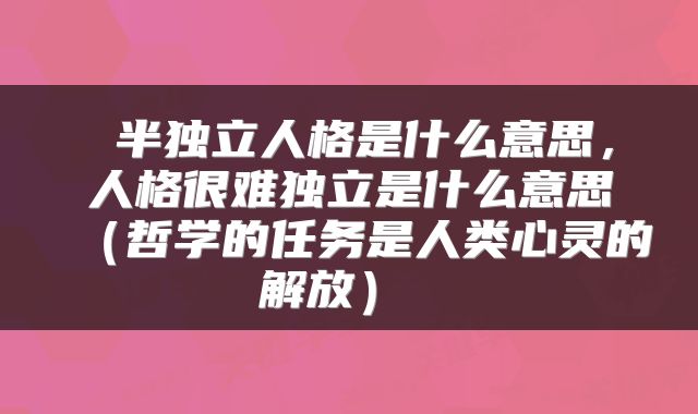  半独立人格是什么意思，人格很难独立是什么意思（哲学的任务是人类心灵的解放） 