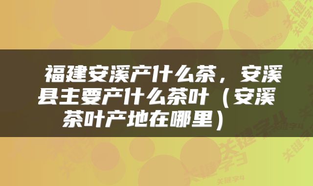 福建安溪产什么茶，安溪县主要产什么茶叶（安溪茶叶产地在哪里） 