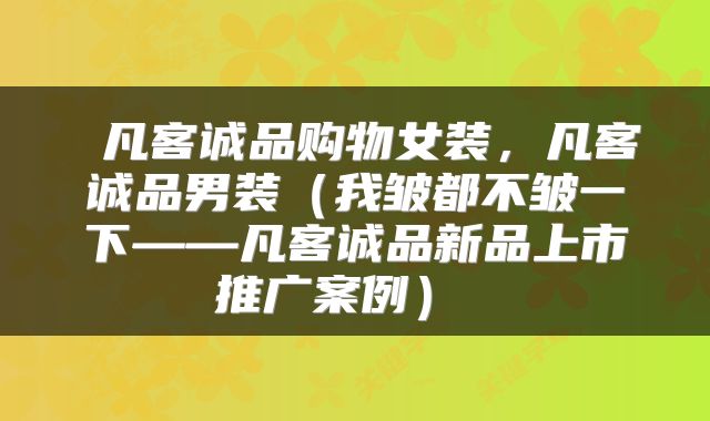  凡客诚品购物女装，凡客诚品男装（我皱都不皱一下——凡客诚品新品上市推广案例） 