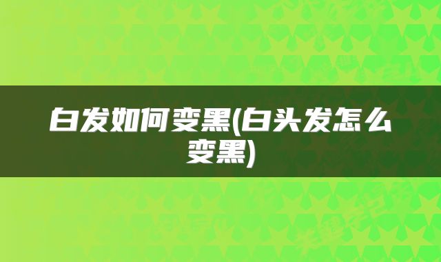 白发如何变黑(白头发怎么变黑)