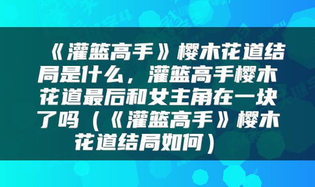  《灌篮高手》樱木花道结局是什么，灌篮高手樱木花道最后和女主角在一块了吗（《灌篮高手》樱木花道结局如何） 