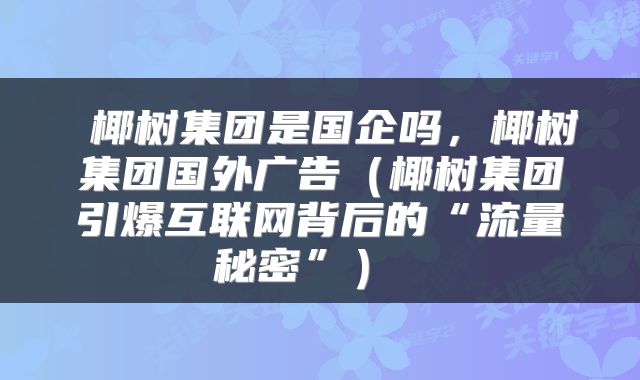  椰树集团是国企吗，椰树集团国外广告（椰树集团引爆互联网背后的“流量秘密”） 
