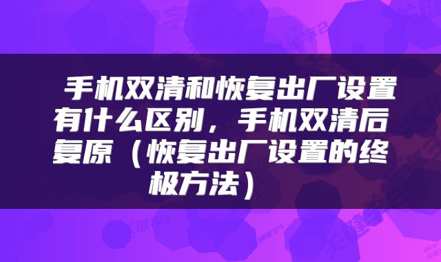  手机双清和恢复出厂设置有什么区别，手机双清后复原（恢复出厂设置的终极方法） 