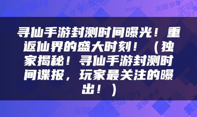 寻仙手游封测时间曝光！重返仙界的盛大时刻！（独家揭秘！寻仙手游封测时间谍报，玩家最关注的曝出！）