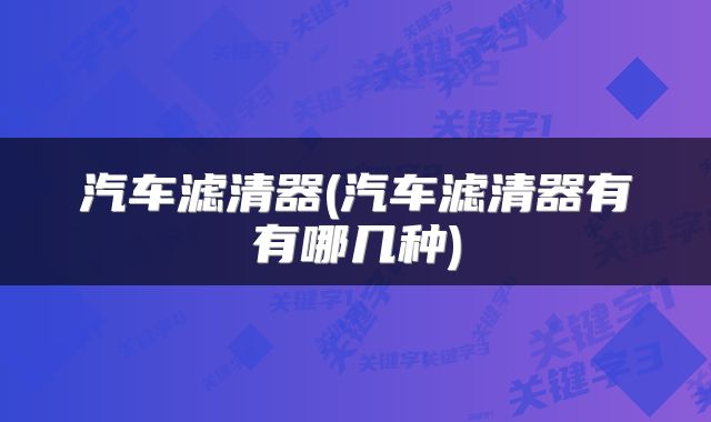 汽车滤清器(汽车滤清器有有哪几种)
