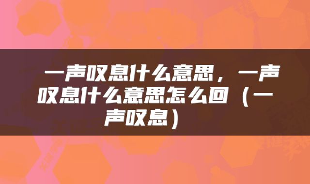  一声叹息什么意思，一声叹息什么意思怎么回（一声叹息） 
