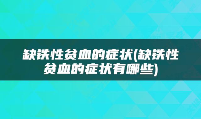 缺铁性贫血的症状(缺铁性贫血的症状有哪些)