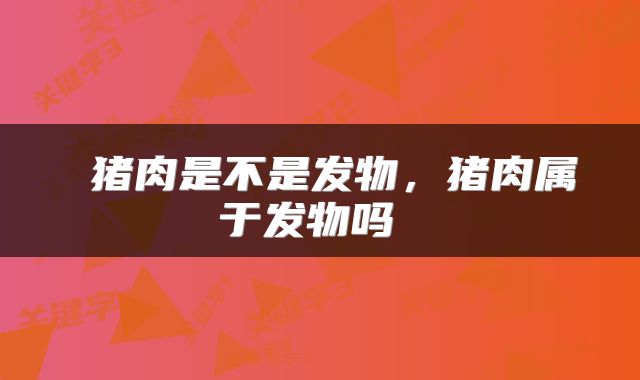  猪肉是不是发物，猪肉属于发物吗 