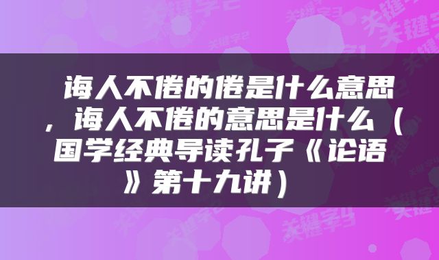  诲人不倦的倦是什么意思，诲人不倦的意思是什么（国学经典导读孔子《论语》第十九讲） 