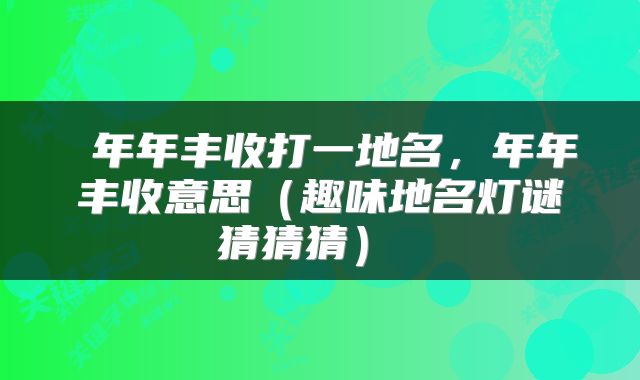  年年丰收打一地名，年年丰收意思（趣味地名灯谜猜猜猜） 