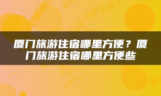 厦门旅游住宿哪里方便？厦门旅游住宿哪里方便些