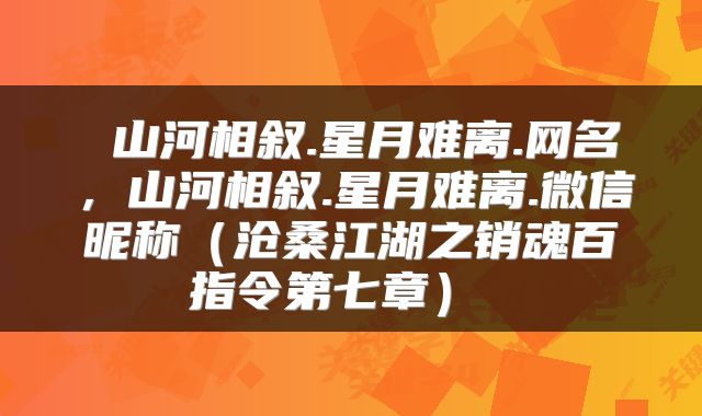  山河相叙.星月难离.网名，山河相叙.星月难离.微信昵称（沧桑江湖之销魂百指令第七章） 