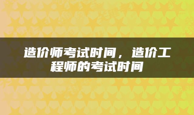 造价师考试时间，造价工程师的考试时间