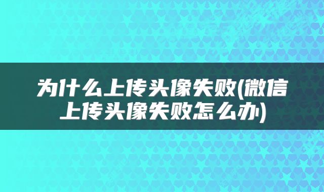 为什么上传头像失败(微信上传头像失败怎么办)