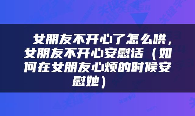  女朋友不开心了怎么哄，女朋友不开心安慰话（如何在女朋友心烦的时候安慰她） 