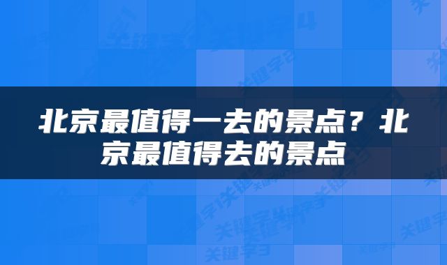 北京最值得一去的景点？北京最值得去的景点