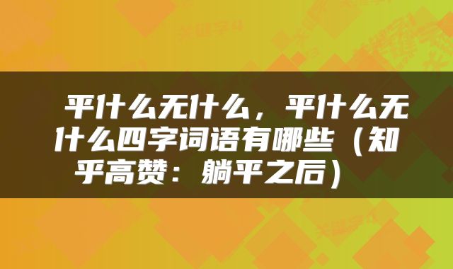  平什么无什么，平什么无什么四字词语有哪些（知乎高赞：躺平之后） 