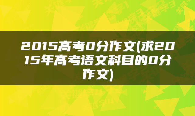 2015高考0分作文(求2015年高考语文科目的0分作文)