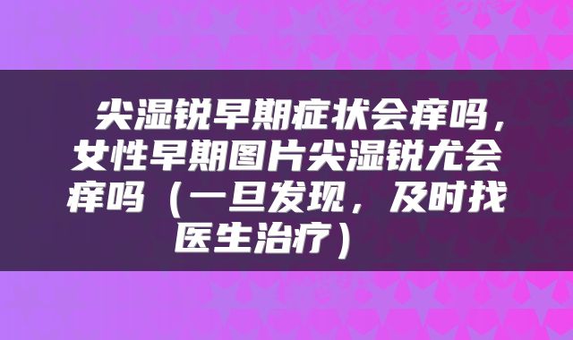  尖湿锐早期症状会痒吗，女性早期图片尖湿锐尤会痒吗（一旦发现，及时找医生治疗） 