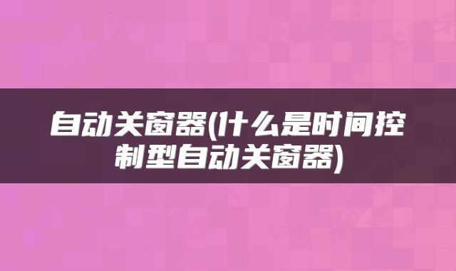 自动关窗器(什么是时间控制型自动关窗器)