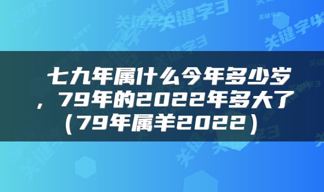  七九年属什么今年多少岁，79年的2022年多大了（79年属羊2022） 