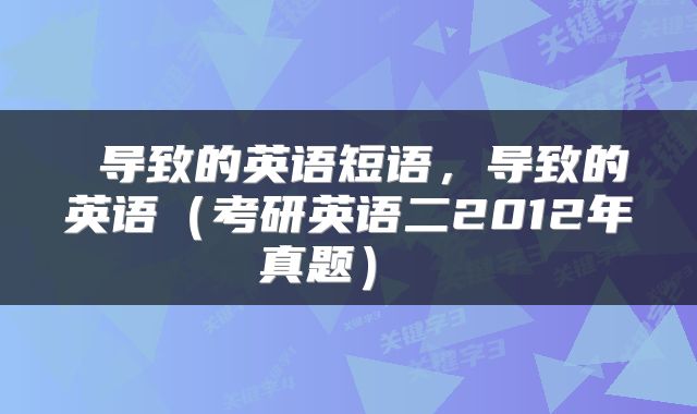 导致的英语短语,导致的英语(考研英语二2012年真题)