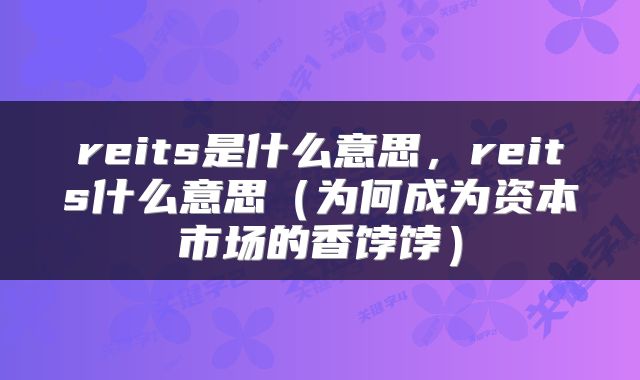 reits是什么意思，reits什么意思（为何成为资本市场的香饽饽）