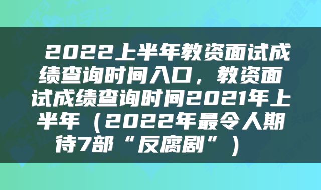  2022上半年教资面试成绩查询时间入口，教资面试成绩查询时间2021年上半年（2022年最令人期待7部“反腐剧”） 